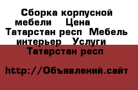 Сборка корпусной мебели  › Цена ­ 100 - Татарстан респ. Мебель, интерьер » Услуги   . Татарстан респ.